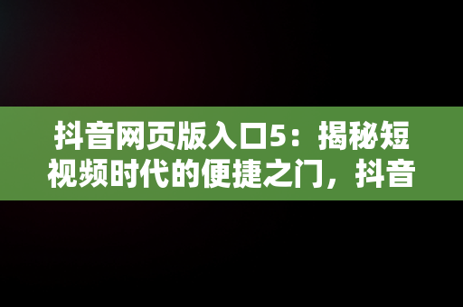 抖音网页版入口5：揭秘短视频时代的便捷之门，抖音网页版入口免登录验证 