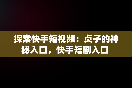 探索快手短视频：贞子的神秘入口，快手短剧入口 