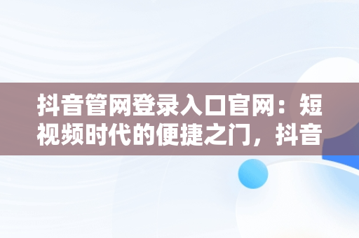 抖音管网登录入口官网：短视频时代的便捷之门，抖音管网登录入口官网首页 