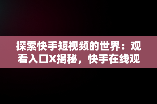 探索快手短视频的世界：观看入口X揭秘，快手在线观看短视频 