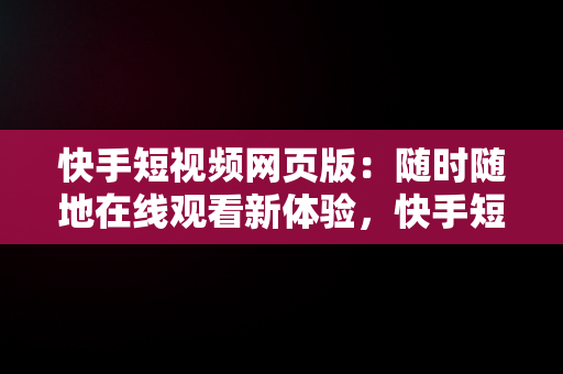 快手短视频网页版：随时随地在线观看新体验，快手短视频网页版登录入口 