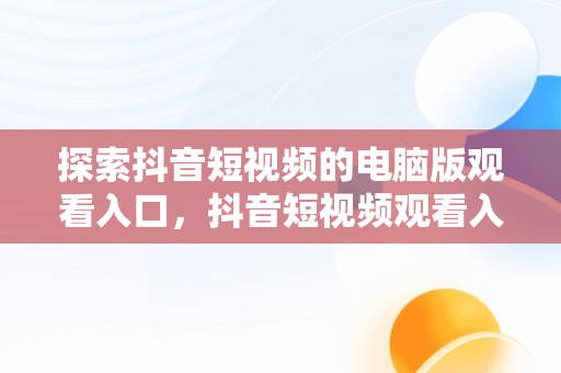 探索抖音短视频的电脑版观看入口，抖音短视频观看入口电脑版怎么设置 