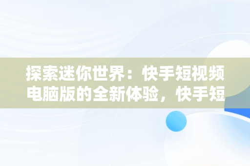 探索迷你世界：快手短视频电脑版的全新体验，快手短视频电脑版有吗 