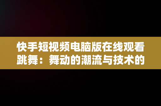 快手短视频电脑版在线观看跳舞：舞动的潮流与技术的融合，快手短视频电脑版有吗 