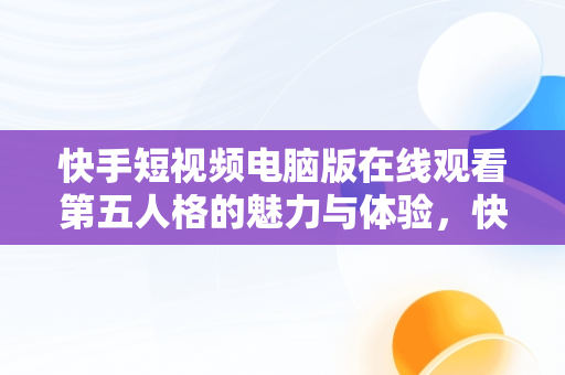 快手短视频电脑版在线观看第五人格的魅力与体验，快手短视频有电脑版吗? 