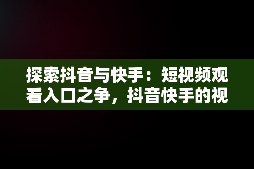 探索抖音与快手：短视频观看入口之争，抖音快手的视频都是在哪里找的 