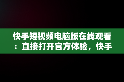 快手短视频电脑版在线观看：直接打开官方体验，快手短视频电脑版有吗 