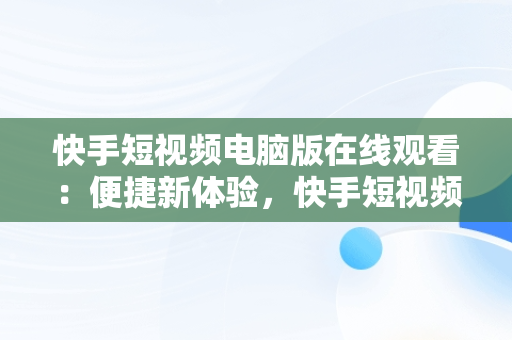 快手短视频电脑版在线观看：便捷新体验，快手短视频怎么在电脑上看 