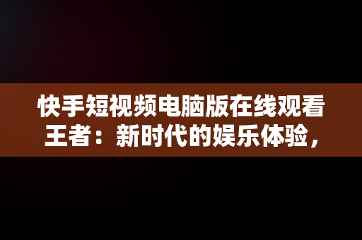 快手短视频电脑版在线观看王者：新时代的娱乐体验，在电脑上看快手 