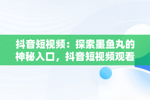 抖音短视频：探索墨鱼丸的神秘入口，抖音短视频观看入口墨鱼丸是真的吗 