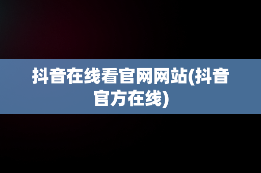 抖音在线看官网网站(抖音官方在线)