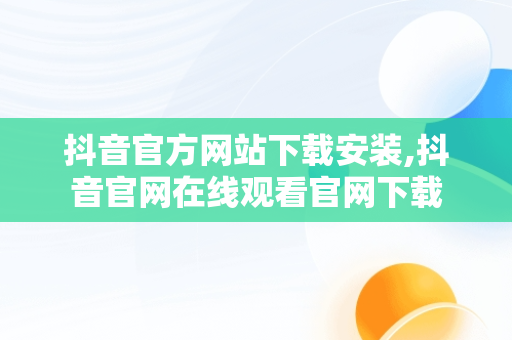 抖音官方网站下载安装,抖音官网在线观看官网下载