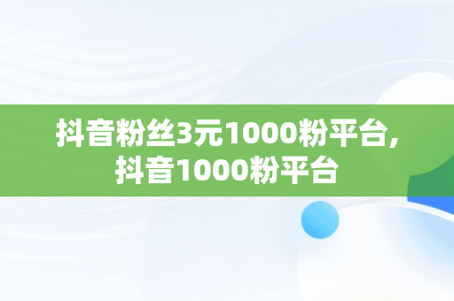 抖音粉丝3元1000粉平台,抖音1000粉平台