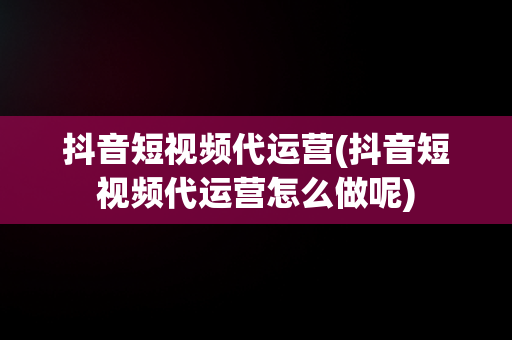 抖音短视频代运营(抖音短视频代运营怎么做呢)