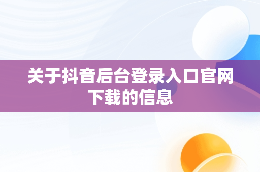 关于抖音后台登录入口官网下载的信息