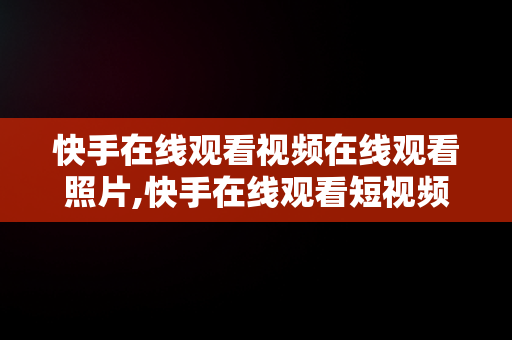 快手在线观看视频在线观看照片,快手在线观看短视频