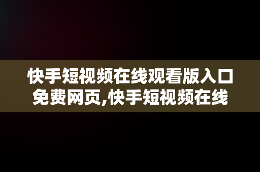 快手短视频在线观看版入口免费网页,快手短视频在线观看版入口免费网页下载