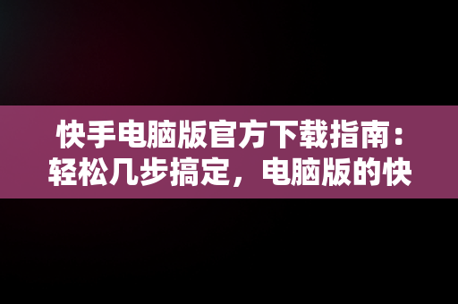 快手电脑版官方下载指南：轻松几步搞定，电脑版的快手怎么下载? 