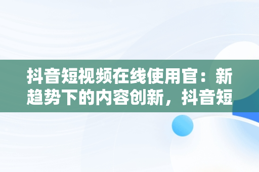 抖音短视频在线使用官：新趋势下的内容创新，抖音短视频管网 