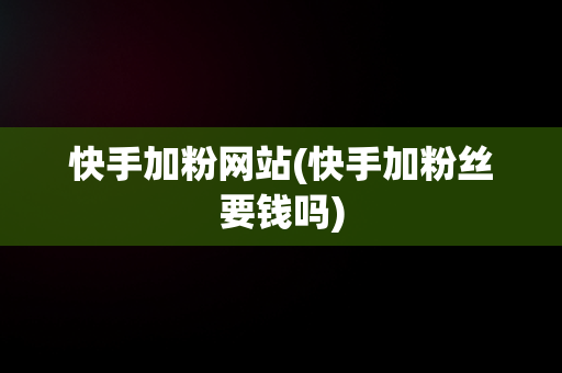 快手加粉网站(快手加粉丝要钱吗)