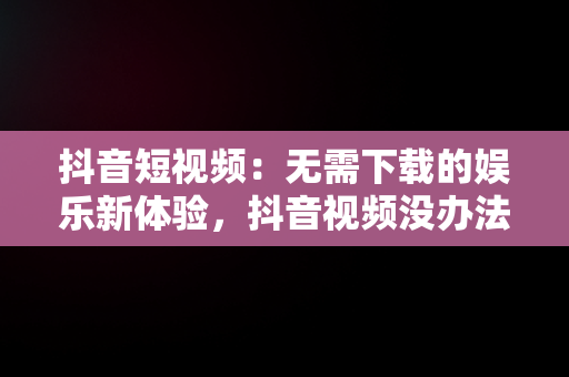 抖音短视频：无需下载的娱乐新体验，抖音视频没办法下载怎么办 