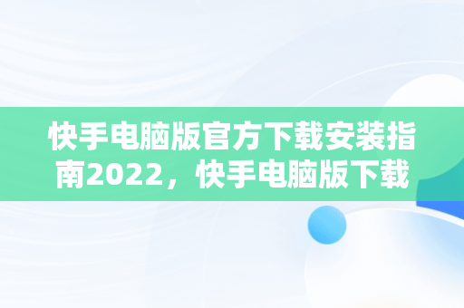 快手电脑版官方下载安装指南2022，快手电脑版下载安装最新方法 