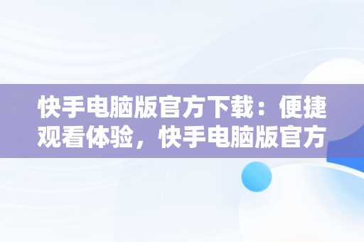 快手电脑版官方下载：便捷观看体验，快手电脑版官方下载安装 