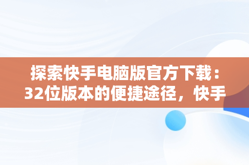 探索快手电脑版官方下载：32位版本的便捷途径，快手电脑版下载地址 官方下载 