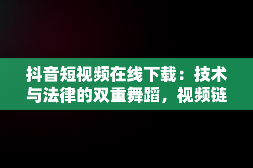 抖音短视频在线下载：技术与法律的双重舞蹈，视频链接提取下载 