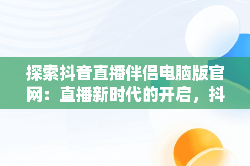 探索抖音直播伴侣电脑版官网：直播新时代的开启，抖音直播伴侣app电脑版官方下载 