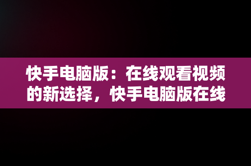 快手电脑版：在线观看视频的新选择，快手电脑版在线观看视频官方下载 