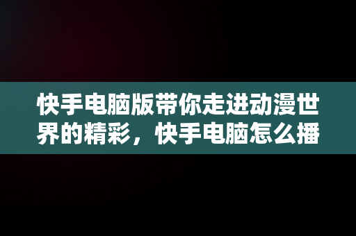 快手电脑版带你走进动漫世界的精彩，快手电脑怎么播放电视剧 