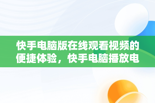 快手电脑版在线观看视频的便捷体验，快手电脑播放电影 