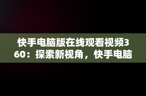 快手电脑版在线观看视频360：探索新视角，快手电脑版在线观看视频360浏览器 