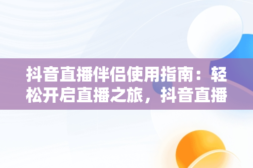 抖音直播伴侣使用指南：轻松开启直播之旅，抖音直播伴侣怎么用obs电脑直播 