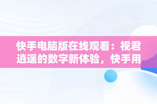 快手电脑版在线观看：视君逍遥的数字新体验，快手用电脑看 