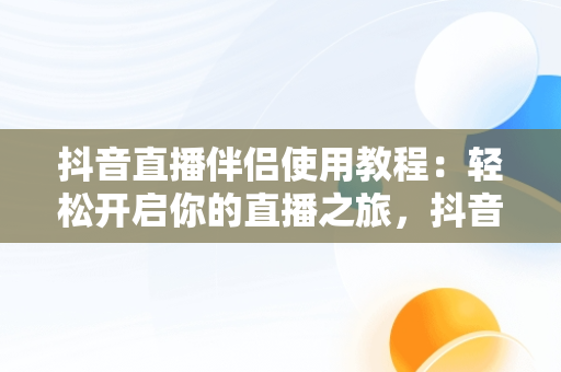 抖音直播伴侣使用教程：轻松开启你的直播之旅，抖音直播伴侣怎么使用采集卡 