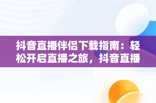 抖音直播伴侣下载指南：轻松开启直播之旅，抖音直播伴侣怎么下载直播回放 