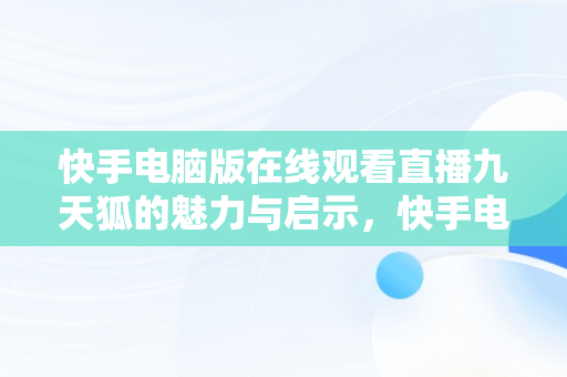 快手电脑版在线观看直播九天狐的魅力与启示，快手电脑版能看直播吗 