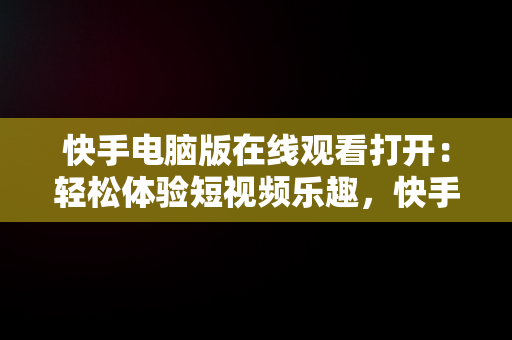 快手电脑版在线观看打开：轻松体验短视频乐趣，快手电脑版可以看视频吗 