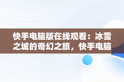 快手电脑版在线观看：冰雪之城的奇幻之旅，快手电脑版叫什么名字 