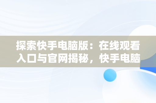 探索快手电脑版：在线观看入口与官网揭秘，快手电脑版在线使用 