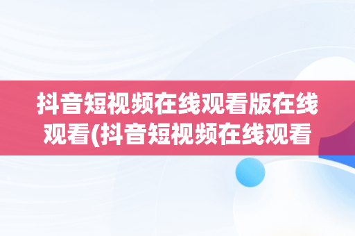 抖音短视频在线观看版在线观看(抖音短视频在线观看版在线观看免费下载)