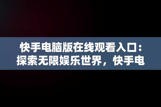 快手电脑版在线观看入口：探索无限娱乐世界，快手电脑网页版在线登录观看 