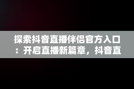 探索抖音直播伴侣官方入口：开启直播新篇章，抖音直播伴侣是干什么用的 