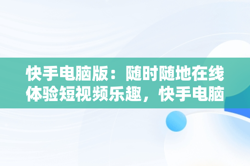 快手电脑版：随时随地在线体验短视频乐趣，快手电脑版在线使用怎么设置 