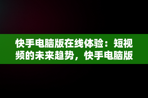 快手电脑版在线体验：短视频的未来趋势，快手电脑版网页版 