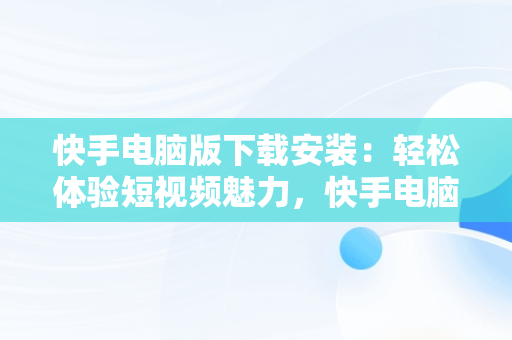 快手电脑版下载安装：轻松体验短视频魅力，快手电脑版下载安装网址 