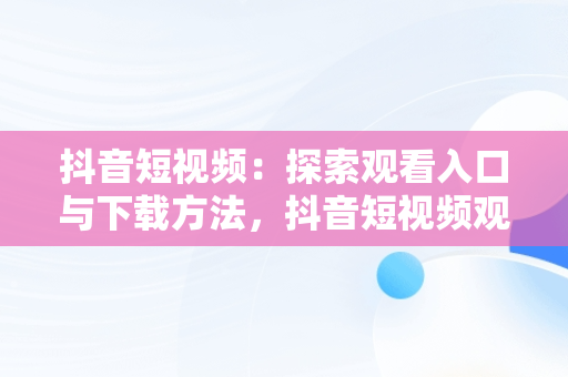 抖音短视频：探索观看入口与下载方法，抖音短视频观看入口下载软件 