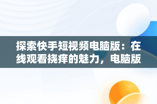 探索快手短视频电脑版：在线观看挠痒的魅力，电脑版网页快手 